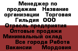 Менеджер по продажам › Название организации ­ Торговая Гильдия, ООО › Отрасль предприятия ­ Оптовые продажи › Минимальный оклад ­ 90 000 - Все города Работа » Вакансии   . Мордовия респ.